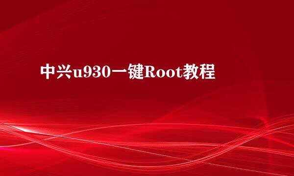 中兴u930一键Root教程
