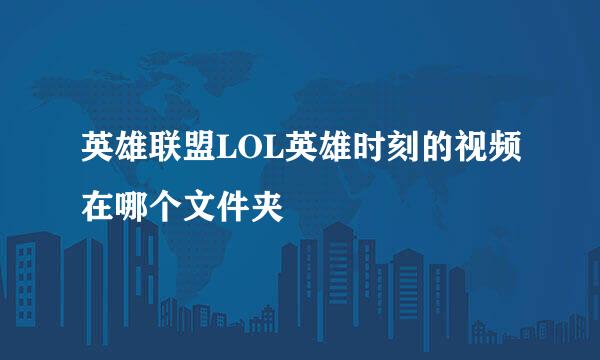 英雄联盟LOL英雄时刻的视频在哪个文件夹