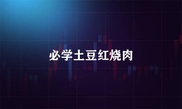 必学土豆红烧肉