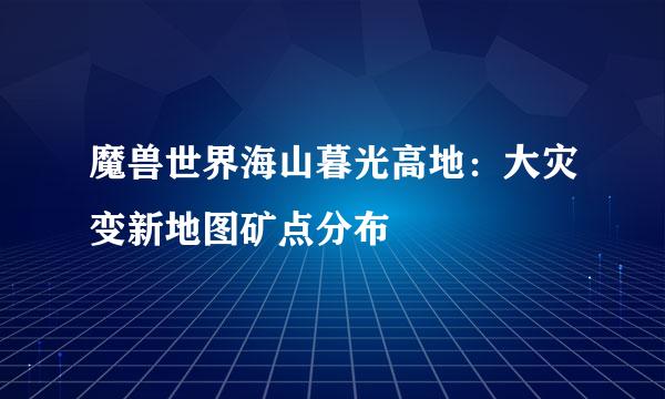 魔兽世界海山暮光高地：大灾变新地图矿点分布
