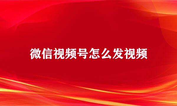 微信视频号怎么发视频