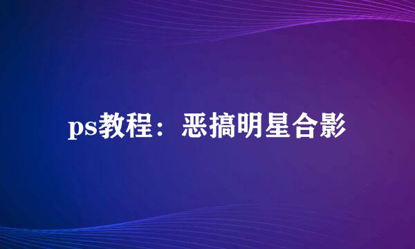 ps教程：恶搞明星合影