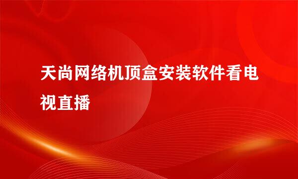 天尚网络机顶盒安装软件看电视直播