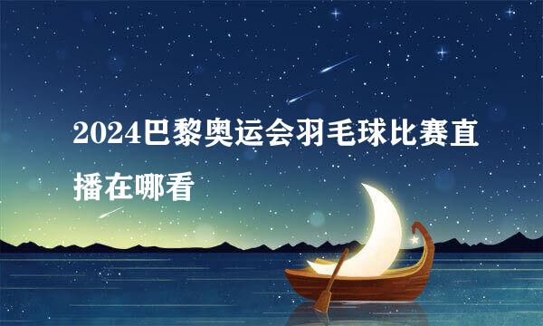 2024巴黎奥运会羽毛球比赛直播在哪看