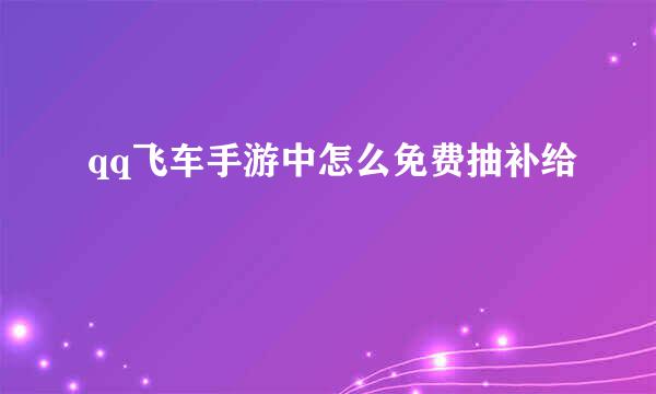 qq飞车手游中怎么免费抽补给