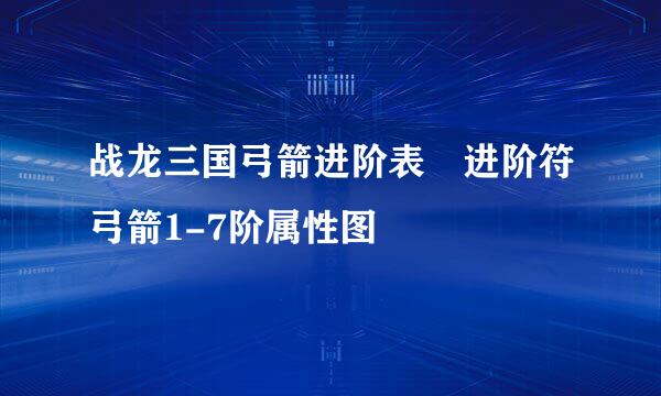 战龙三国弓箭进阶表	进阶符弓箭1-7阶属性图