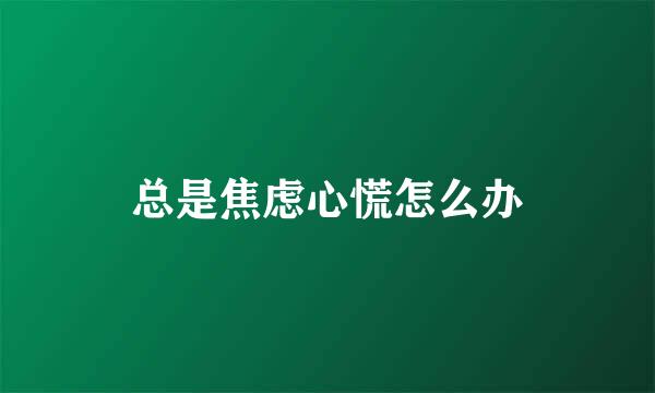 总是焦虑心慌怎么办