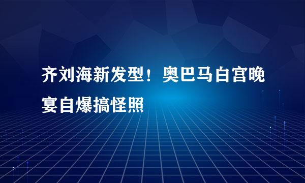 齐刘海新发型！奥巴马白宫晚宴自爆搞怪照