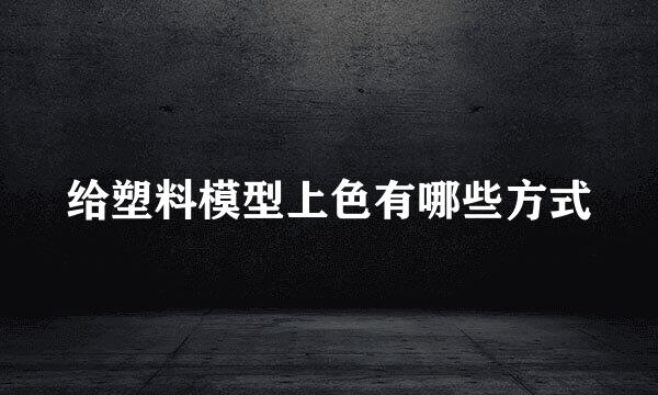 给塑料模型上色有哪些方式
