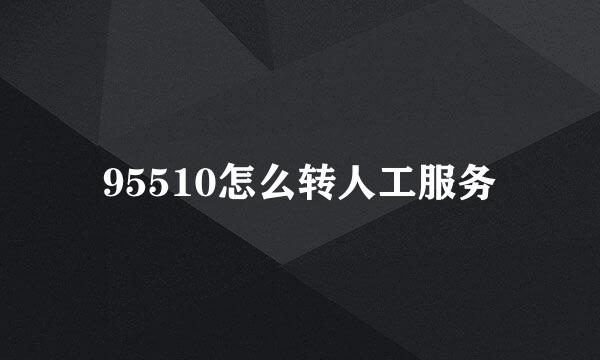 95510怎么转人工服务