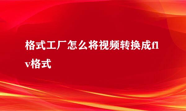 格式工厂怎么将视频转换成flv格式