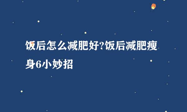 饭后怎么减肥好?饭后减肥瘦身6小妙招