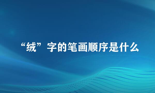 “绒”字的笔画顺序是什么