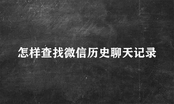 怎样查找微信历史聊天记录