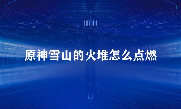 原神雪山的火堆怎么点燃