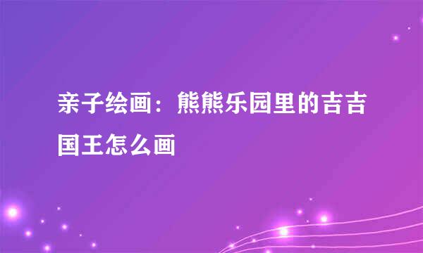 亲子绘画：熊熊乐园里的吉吉国王怎么画