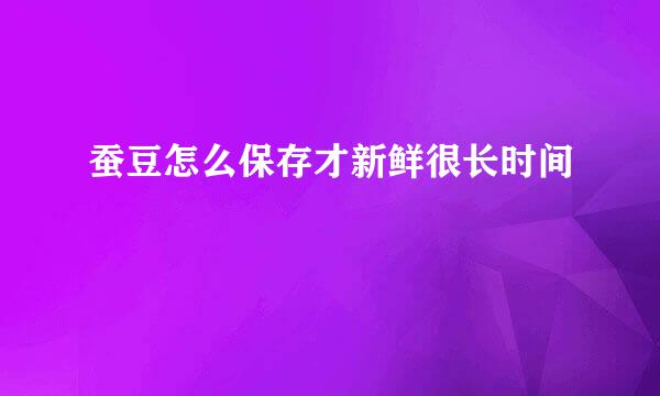 蚕豆怎么保存才新鲜很长时间