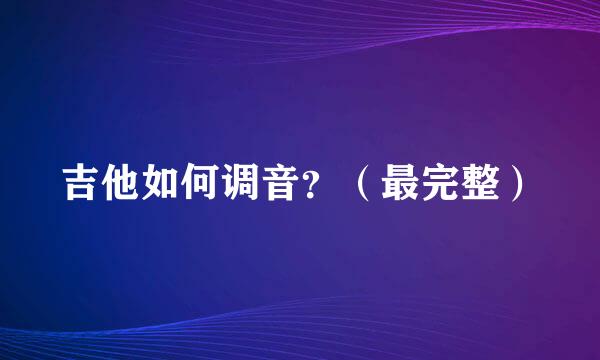 吉他如何调音？（最完整）