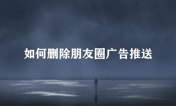如何删除朋友圈广告推送
