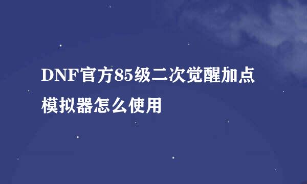 DNF官方85级二次觉醒加点模拟器怎么使用