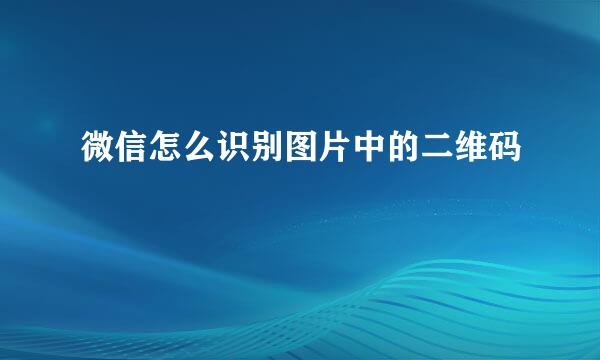 微信怎么识别图片中的二维码