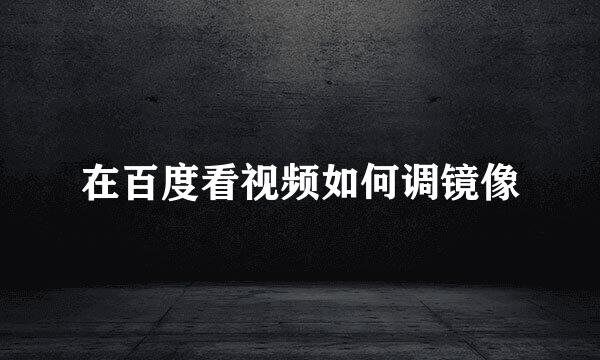 在百度看视频如何调镜像