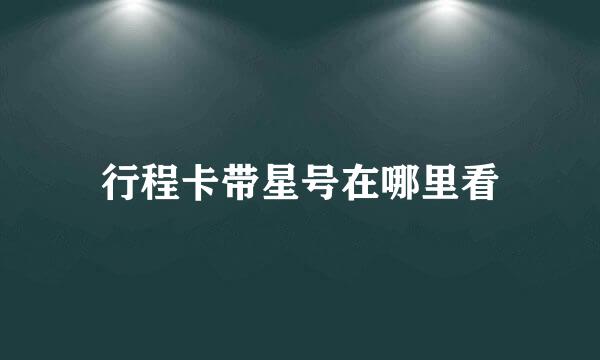 行程卡带星号在哪里看