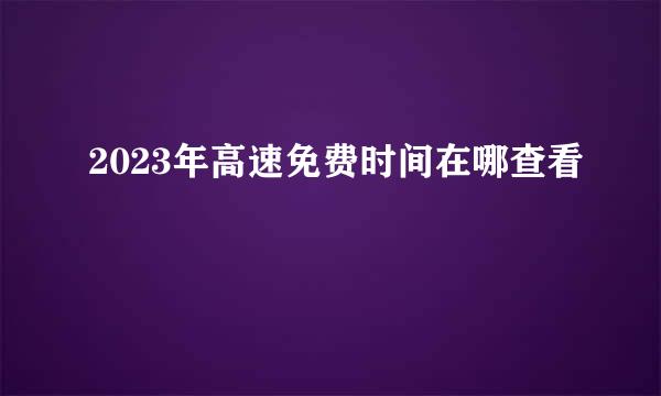 2023年高速免费时间在哪查看