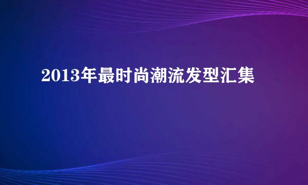 2013年最时尚潮流发型汇集