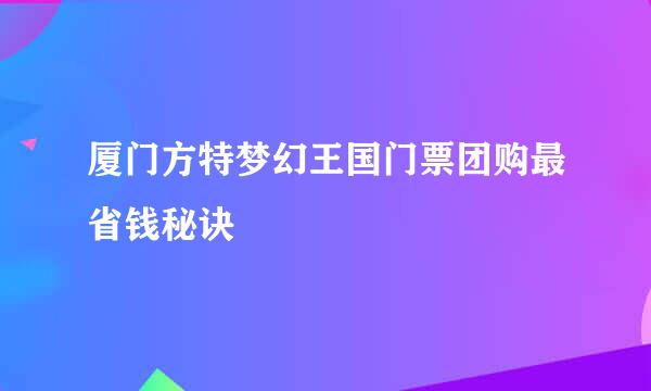 厦门方特梦幻王国门票团购最省钱秘诀