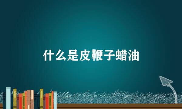 什么是皮鞭子蜡油