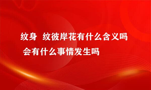纹身  纹彼岸花有什么含义吗   会有什么事情发生吗