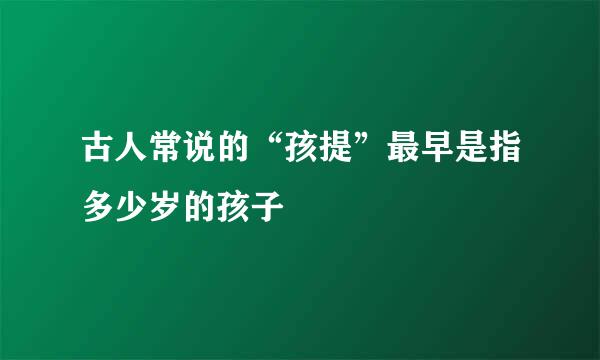 古人常说的“孩提”最早是指多少岁的孩子