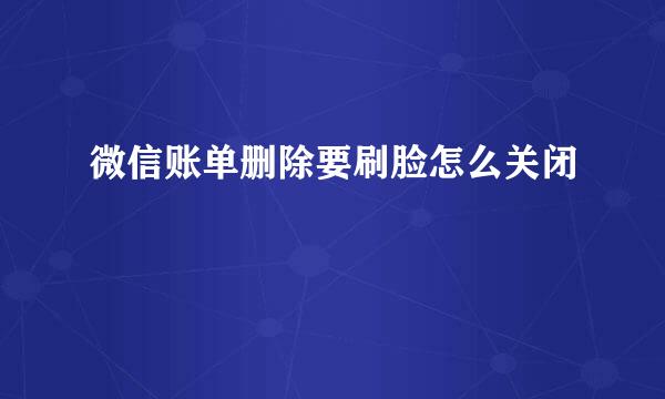 微信账单删除要刷脸怎么关闭