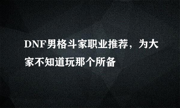 DNF男格斗家职业推荐，为大家不知道玩那个所备