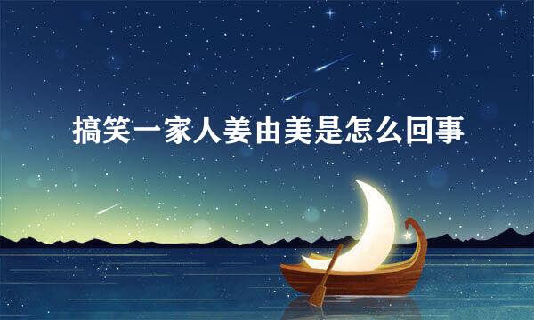 搞笑一家人姜由美是怎么回事
