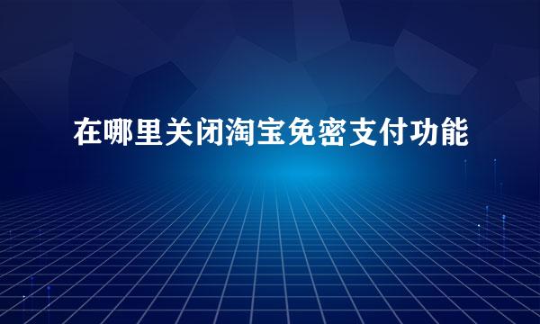 在哪里关闭淘宝免密支付功能