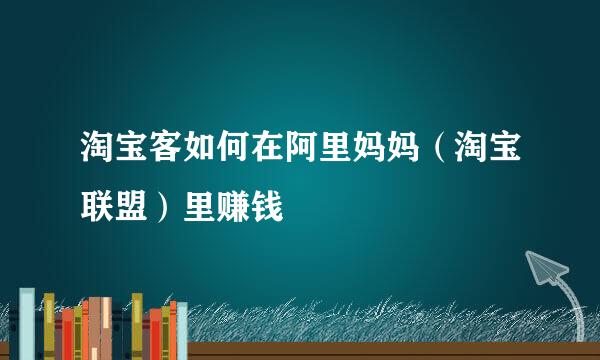 淘宝客如何在阿里妈妈（淘宝联盟）里赚钱