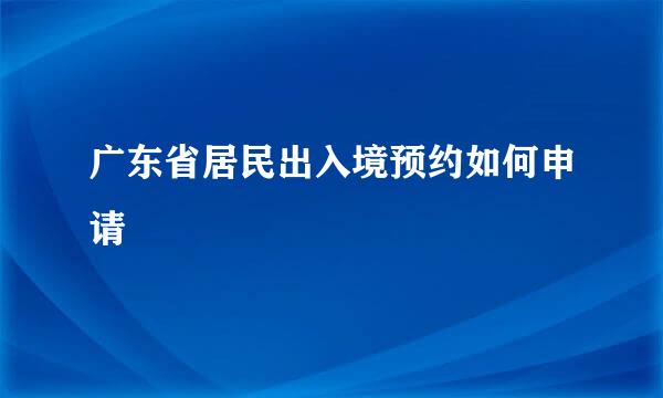 广东省居民出入境预约如何申请