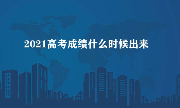 2021高考成绩什么时候出来