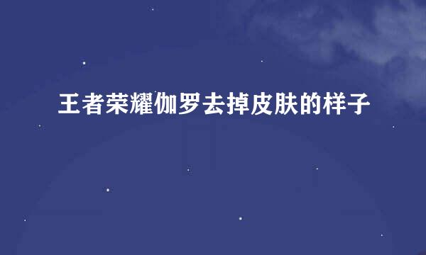王者荣耀伽罗去掉皮肤的样子