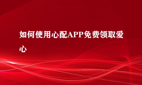 如何使用心配APP免费领取爱心