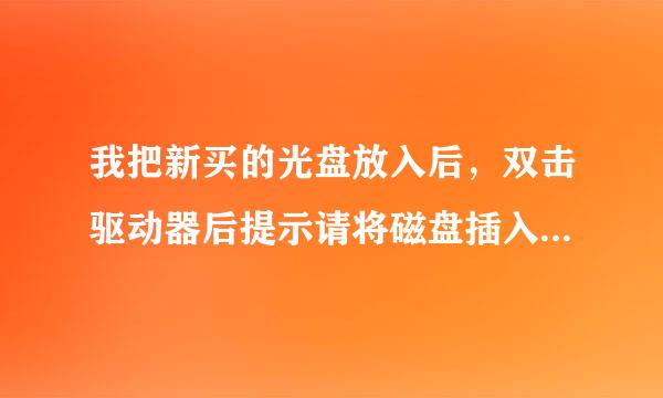 我把新买的光盘放入后，双击驱动器后提示请将磁盘插入驱动器G，什么意思啊？谁知道啊，谢谢！