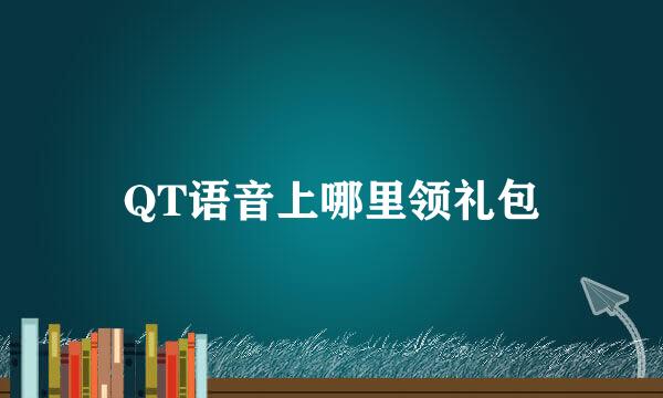 QT语音上哪里领礼包