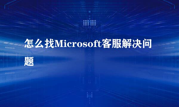 怎么找Microsoft客服解决问题
