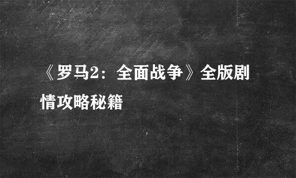 《罗马2：全面战争》全版剧情攻略秘籍