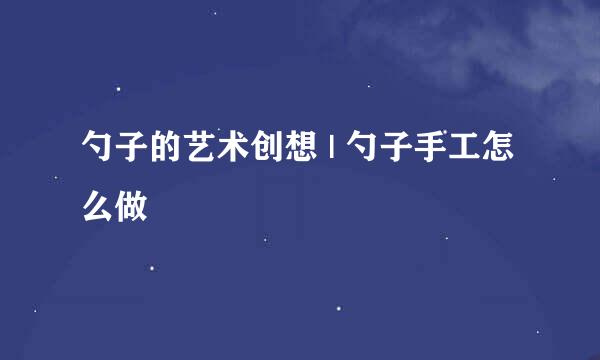 勺子的艺术创想 | 勺子手工怎么做