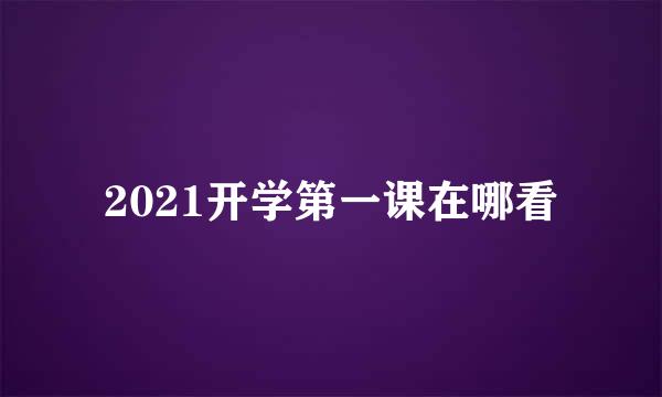 2021开学第一课在哪看