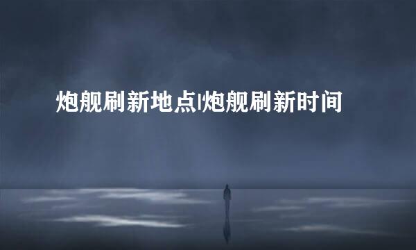 炮舰刷新地点|炮舰刷新时间