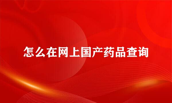 怎么在网上国产药品查询